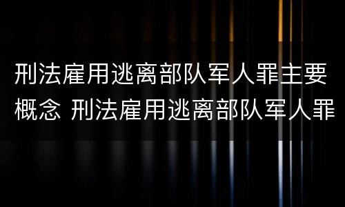 刑法雇用逃离部队军人罪主要概念 刑法雇用逃离部队军人罪主要概念是什么