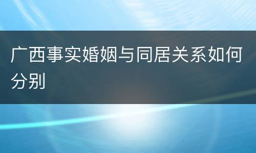 广西事实婚姻与同居关系如何分别