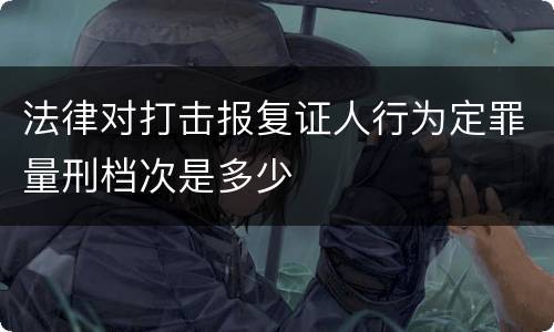 法律对打击报复证人行为定罪量刑档次是多少