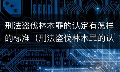 刑法盗伐林木罪的认定有怎样的标准（刑法盗伐林木罪的认定有怎样的标准呢）