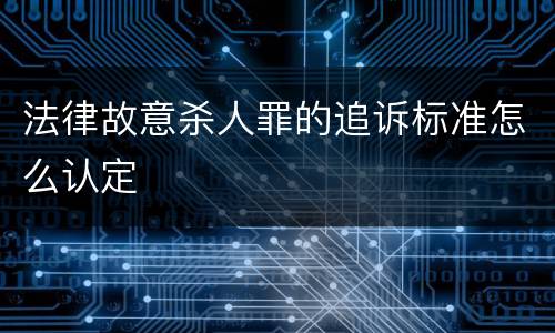 法律故意杀人罪的追诉标准怎么认定
