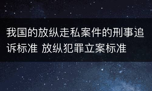 我国的放纵走私案件的刑事追诉标准 放纵犯罪立案标准