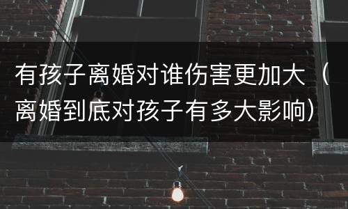 有孩子离婚对谁伤害更加大（离婚到底对孩子有多大影响）