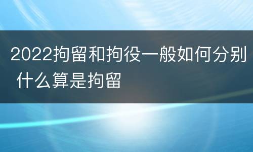 2022拘留和拘役一般如何分别 什么算是拘留