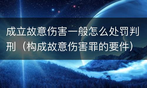 成立故意伤害一般怎么处罚判刑（构成故意伤害罪的要件）