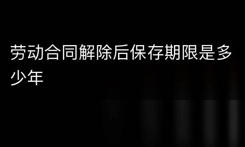 劳动合同解除后保存期限是多少年