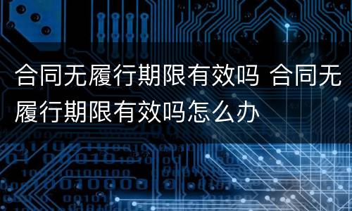 合同无履行期限有效吗 合同无履行期限有效吗怎么办