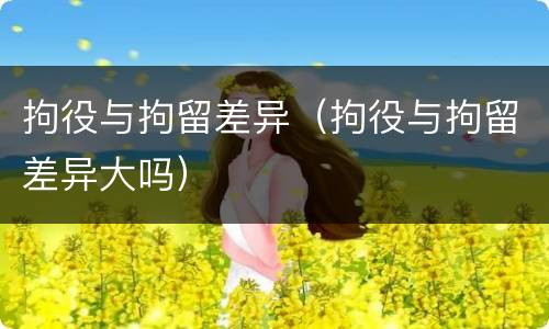 拘役与拘留差异（拘役与拘留差异大吗）