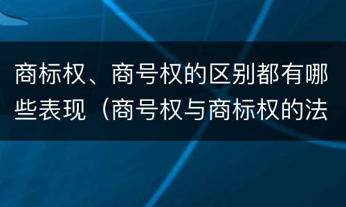 商标权、商号权的区别都有哪些表现（商号权与商标权的法律冲突与解决）