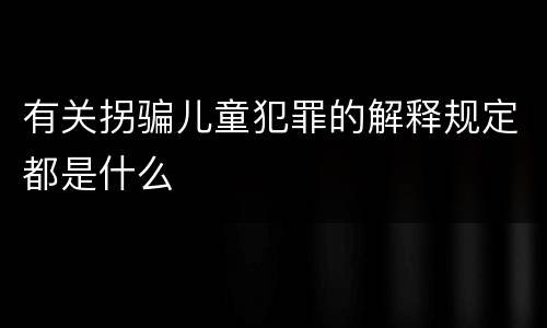 有关拐骗儿童犯罪的解释规定都是什么