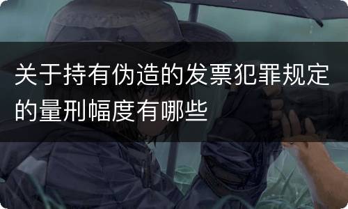 关于持有伪造的发票犯罪规定的量刑幅度有哪些