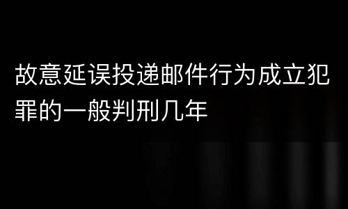 故意延误投递邮件行为成立犯罪的一般判刑几年