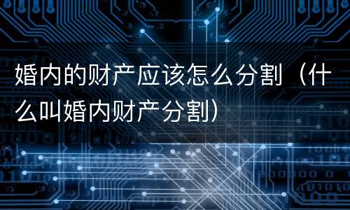 婚内的财产应该怎么分割（什么叫婚内财产分割）