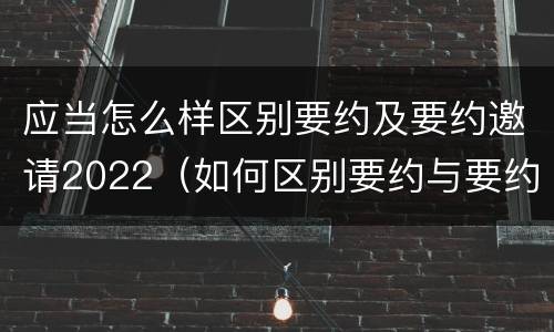 应当怎么样区别要约及要约邀请2022（如何区别要约与要约邀请）