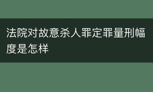 法院对故意杀人罪定罪量刑幅度是怎样