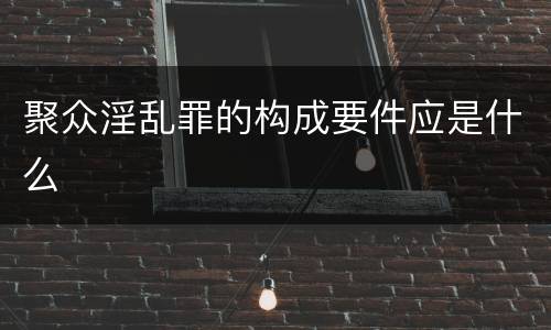 聚众淫乱罪的构成要件应是什么