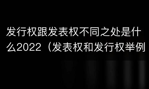 发行权跟发表权不同之处是什么2022（发表权和发行权举例）