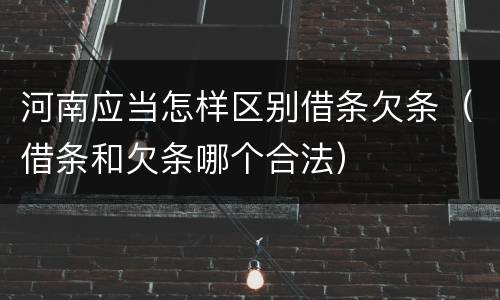 河南应当怎样区别借条欠条（借条和欠条哪个合法）