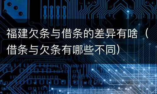 福建欠条与借条的差异有啥（借条与欠条有哪些不同）
