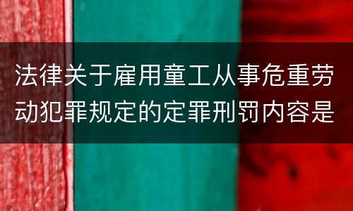 法律关于雇用童工从事危重劳动犯罪规定的定罪刑罚内容是什么