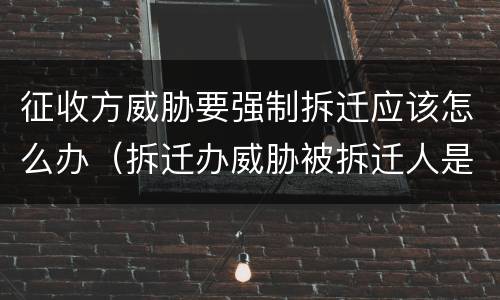 征收方威胁要强制拆迁应该怎么办（拆迁办威胁被拆迁人是不是他们等不及了）