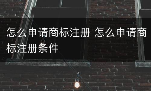 怎么申请商标注册 怎么申请商标注册条件