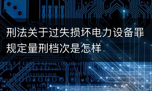 刑法关于过失损坏电力设备罪规定量刑档次是怎样