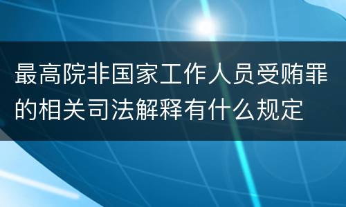 最高院非国家工作人员受贿罪的相关司法解释有什么规定