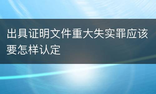 出具证明文件重大失实罪应该要怎样认定