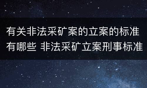 有关非法采矿案的立案的标准有哪些 非法采矿立案刑事标准是什么