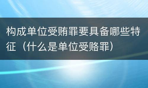 构成单位受贿罪要具备哪些特征（什么是单位受赂罪）