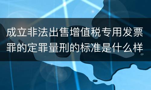 成立非法出售增值税专用发票罪的定罪量刑的标准是什么样的
