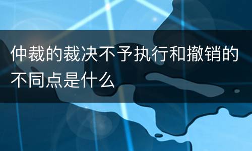 仲裁的裁决不予执行和撤销的不同点是什么