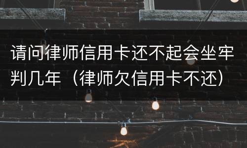 请问律师信用卡还不起会坐牢判几年（律师欠信用卡不还）
