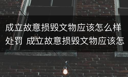 成立故意损毁文物应该怎么样处罚 成立故意损毁文物应该怎么样处罚他