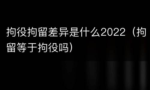 拘役拘留差异是什么2022（拘留等于拘役吗）