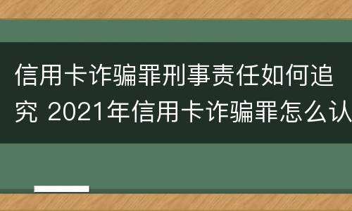 信用卡诈骗罪刑事责任如何追究 2021年信用卡诈骗罪怎么认定