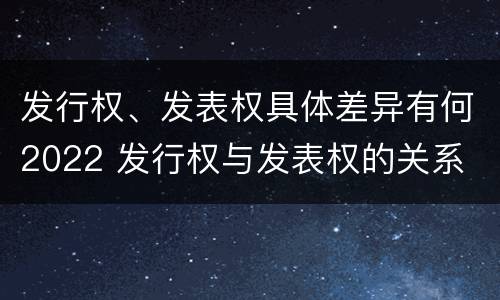 发行权、发表权具体差异有何2022 发行权与发表权的关系