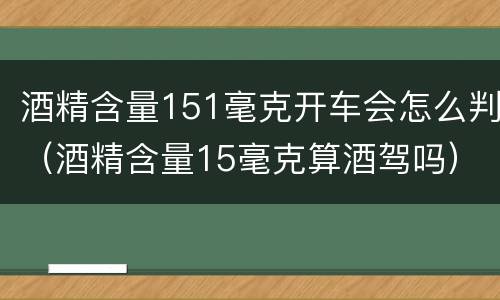 酒精含量151毫克开车会怎么判（酒精含量15毫克算酒驾吗）