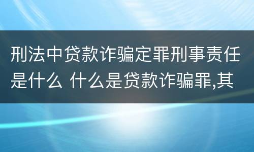 刑法中贷款诈骗定罪刑事责任是什么 什么是贷款诈骗罪,其犯罪构成是什么
