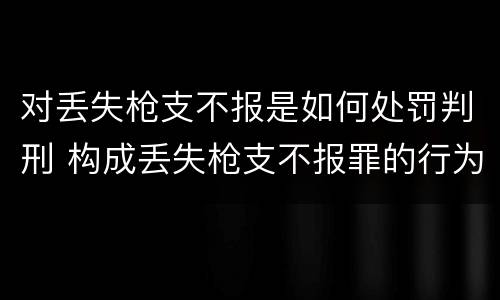 对丢失枪支不报是如何处罚判刑 构成丢失枪支不报罪的行为