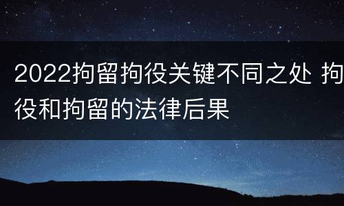 2022拘留拘役关键不同之处 拘役和拘留的法律后果