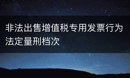 非法出售增值税专用发票行为法定量刑档次