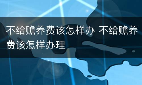 不给赡养费该怎样办 不给赡养费该怎样办理