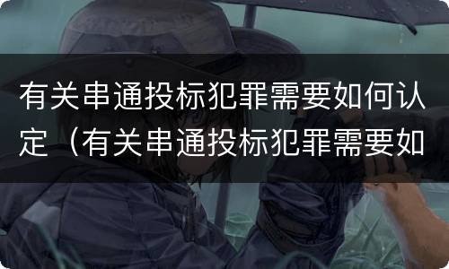 有关串通投标犯罪需要如何认定（有关串通投标犯罪需要如何认定呢）