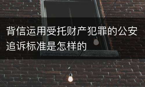 背信运用受托财产犯罪的公安追诉标准是怎样的
