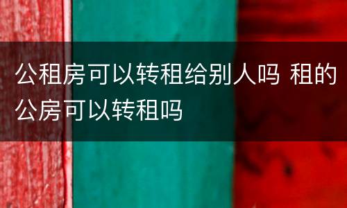 公租房可以转租给别人吗 租的公房可以转租吗