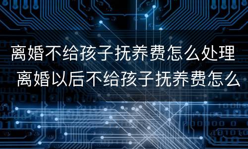 离婚不给孩子抚养费怎么处理 离婚以后不给孩子抚养费怎么办