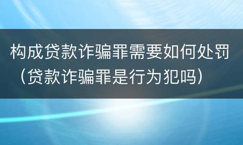 构成贷款诈骗罪需要如何处罚（贷款诈骗罪是行为犯吗）
