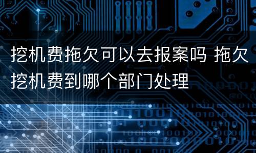 挖机费拖欠可以去报案吗 拖欠挖机费到哪个部门处理